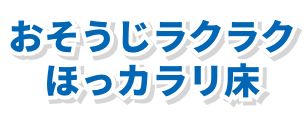 おそうじラクラクほっカラリ床